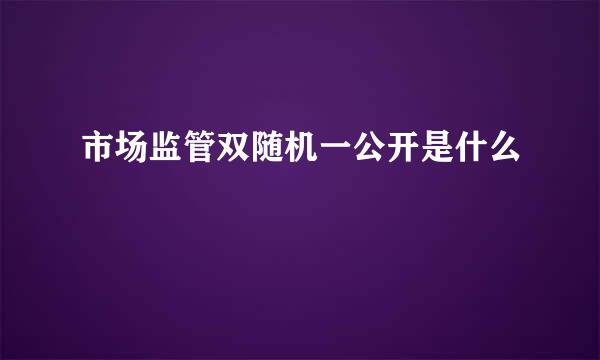 市场监管双随机一公开是什么