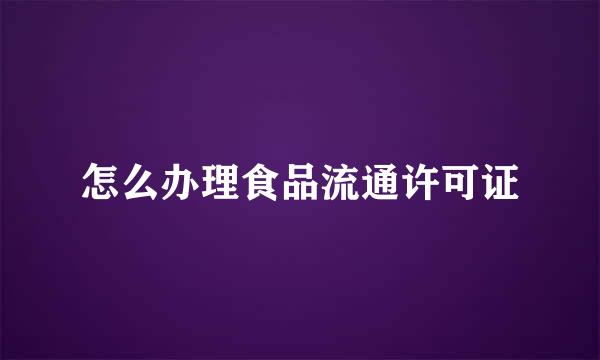 怎么办理食品流通许可证