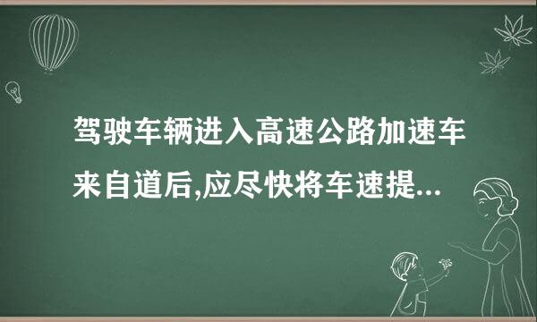 驾驶车辆进入高速公路加速车来自道后,应尽快将车速提高到每磁基投初价班小时______公或营血源永末白剧波向里以上。