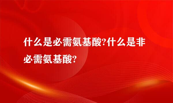 什么是必需氨基酸?什么是非必需氨基酸?