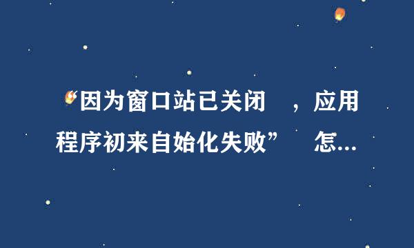 “因为窗口站已关闭 ，应用程序初来自始化失败” 怎么修复？