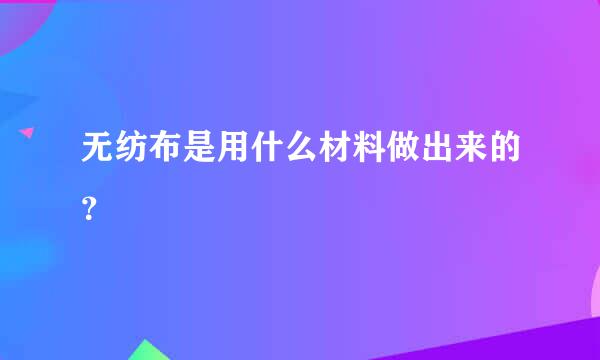 无纺布是用什么材料做出来的？