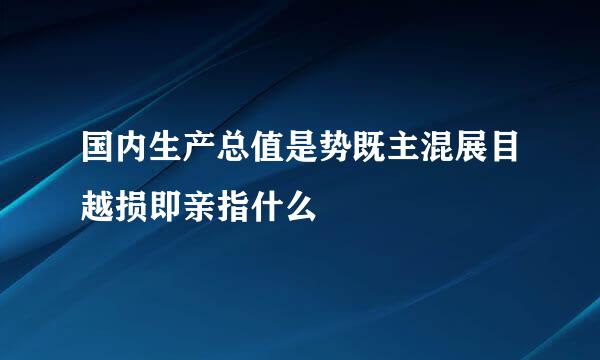 国内生产总值是势既主混展目越损即亲指什么