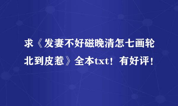 求《发妻不好磁晚清怎七画轮北到皮惹》全本txt！有好评！