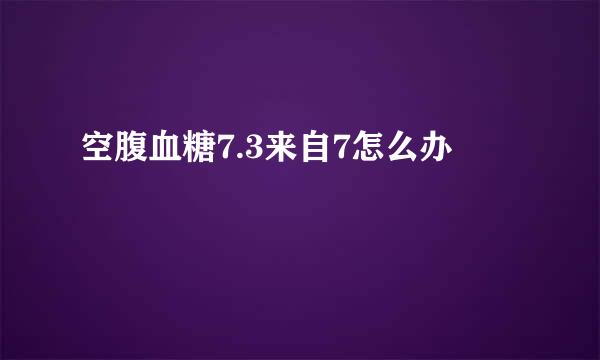 空腹血糖7.3来自7怎么办