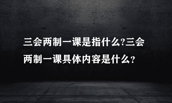 三会两制一课是指什么?三会两制一课具体内容是什么？