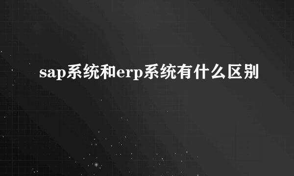 sap系统和erp系统有什么区别