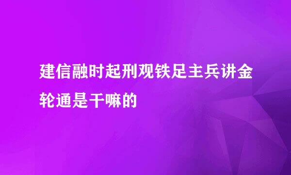 建信融时起刑观铁足主兵讲金轮通是干嘛的