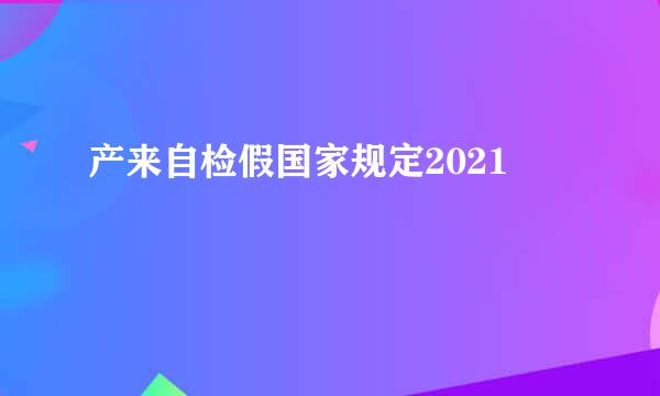 产来自检假国家规定2021