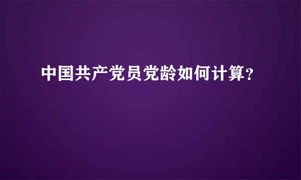 中国共产党员党龄如何计算？