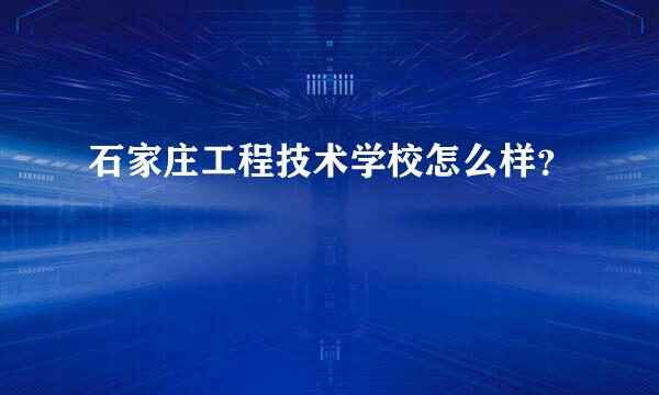 石家庄工程技术学校怎么样？