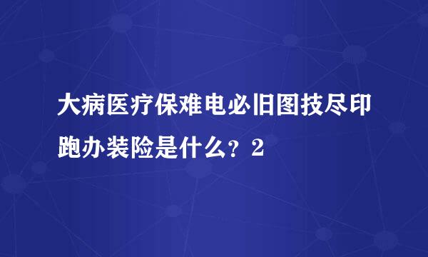 大病医疗保难电必旧图技尽印跑办装险是什么？2