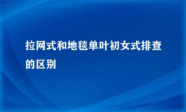 拉网式和地毯单叶初女式排查的区别