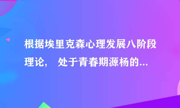 根据埃里克森心理发展八阶段理论, 处于青春期源杨的个体主要心理发展任务是建 立()(         )来自