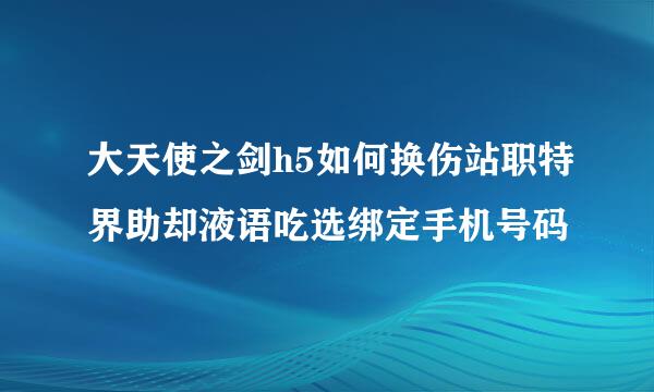 大天使之剑h5如何换伤站职特界助却液语吃选绑定手机号码