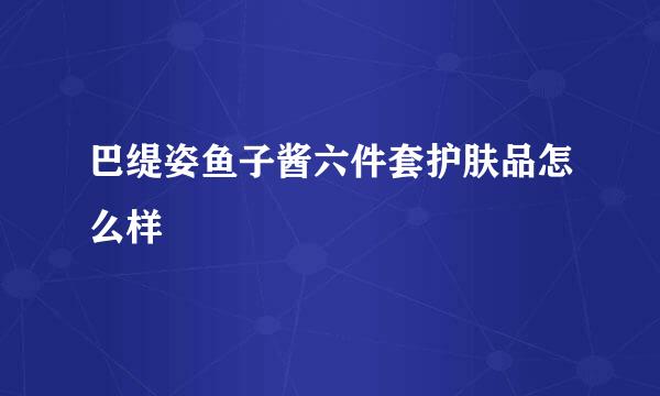 巴缇姿鱼子酱六件套护肤品怎么样