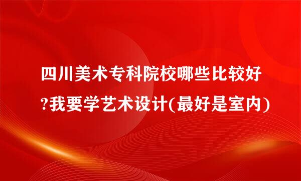 四川美术专科院校哪些比较好?我要学艺术设计(最好是室内)