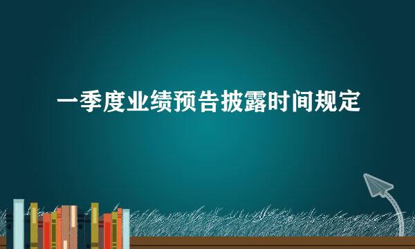 一季度业绩预告披露时间规定