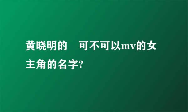 黄晓明的 可不可以mv的女主角的名字?