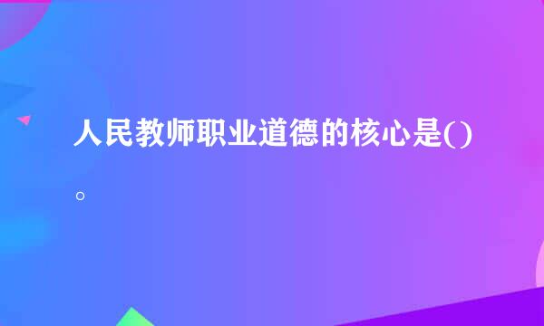 人民教师职业道德的核心是()。