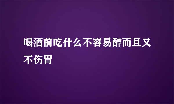 喝酒前吃什么不容易醉而且又不伤胃