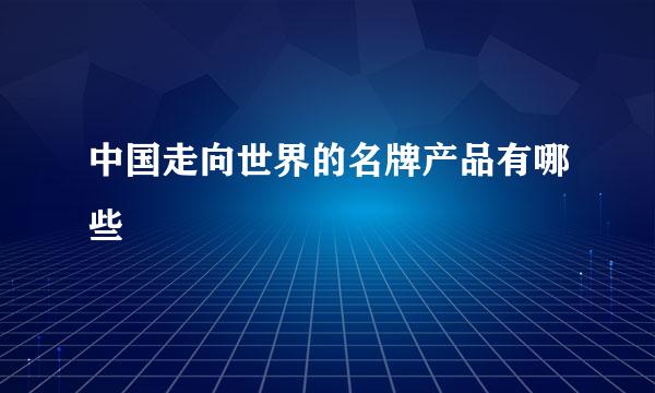 中国走向世界的名牌产品有哪些