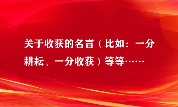 关于收获的名言（比如：一分耕耘、一分收获）等等……