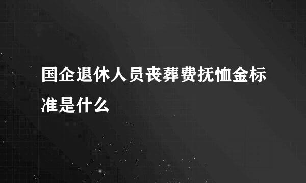 国企退休人员丧葬费抚恤金标准是什么