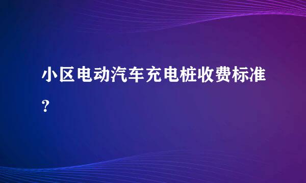 小区电动汽车充电桩收费标准？