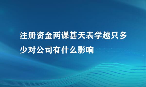 注册资金两课甚天表学越只多少对公司有什么影响