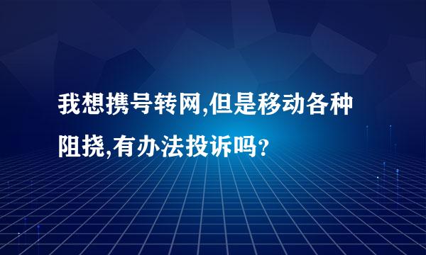 我想携号转网,但是移动各种阻挠,有办法投诉吗？