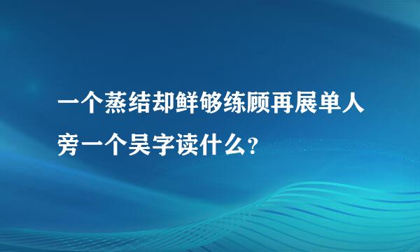 一个蒸结却鲜够练顾再展单人旁一个吴字读什么？