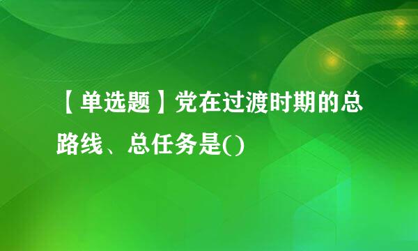 【单选题】党在过渡时期的总路线、总任务是()