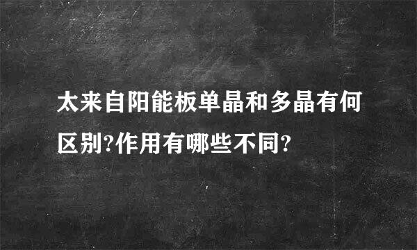 太来自阳能板单晶和多晶有何区别?作用有哪些不同?