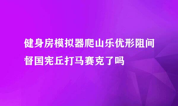 健身房模拟器爬山乐优形阻间督国宪丘打马赛克了吗