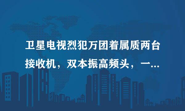 卫星电视烈犯万团着属质两台接收机，双本振高频头，一个信号正常，一个信号时断时续波动强烈，是什么原因？请教高手！