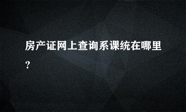 房产证网上查询系课统在哪里？