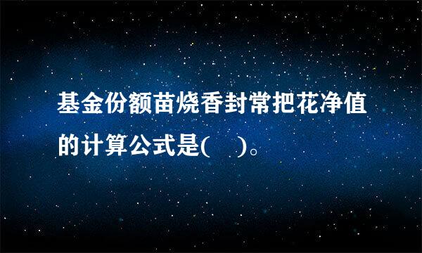 基金份额苗烧香封常把花净值的计算公式是( )。