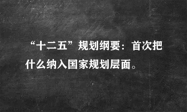 “十二五”规划纲要：首次把什么纳入国家规划层面。