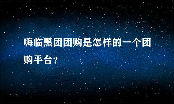 嗨临黑团团购是怎样的一个团购平台？