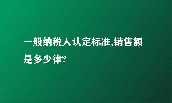 一般纳税人认定标准,销售额是多少律?