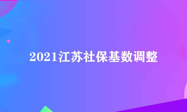 2021江苏社保基数调整