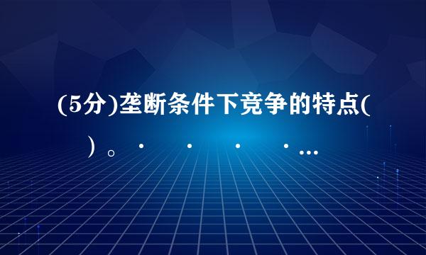 (5分)垄断条件下竞争的特点( ）。·	·	·	·	Ｄ. 竞争的手段有政治上的力量纠错来自得分： 5