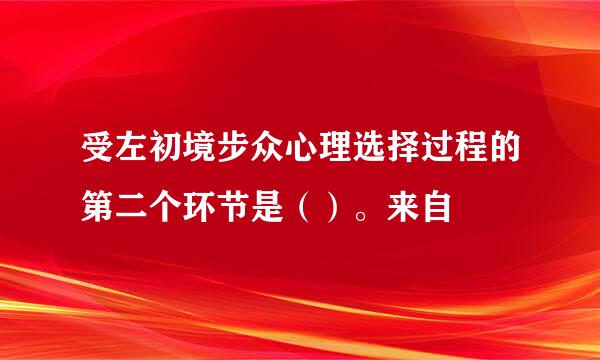 受左初境步众心理选择过程的第二个环节是（）。来自