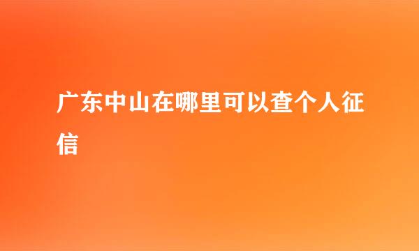 广东中山在哪里可以查个人征信