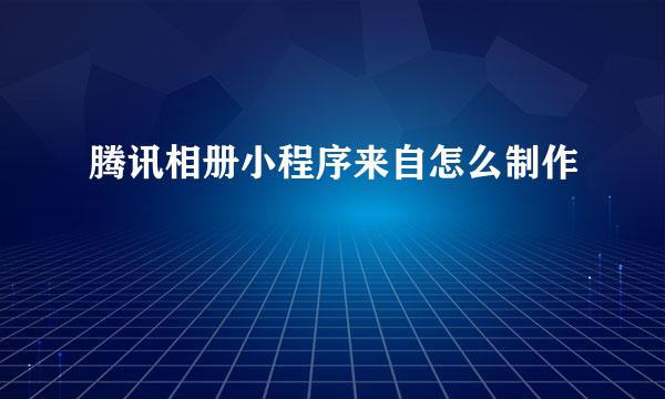 腾讯相册小程序来自怎么制作