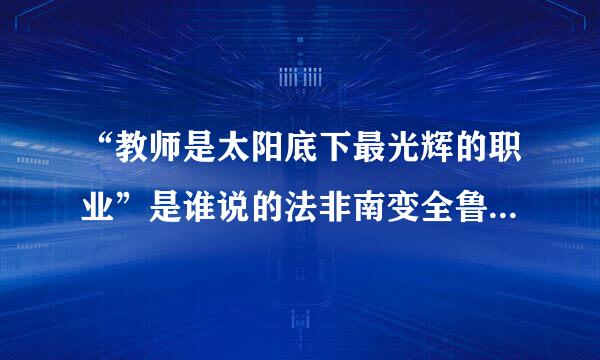 “教师是太阳底下最光辉的职业”是谁说的法非南变全鲁正金妒？