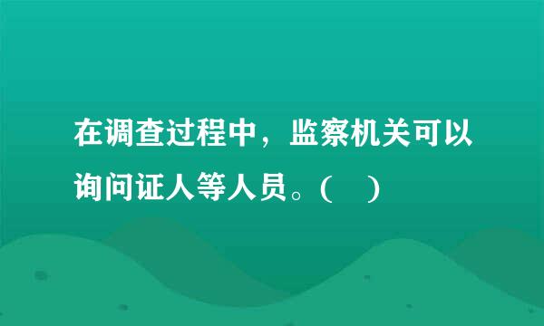 在调查过程中，监察机关可以询问证人等人员。( )