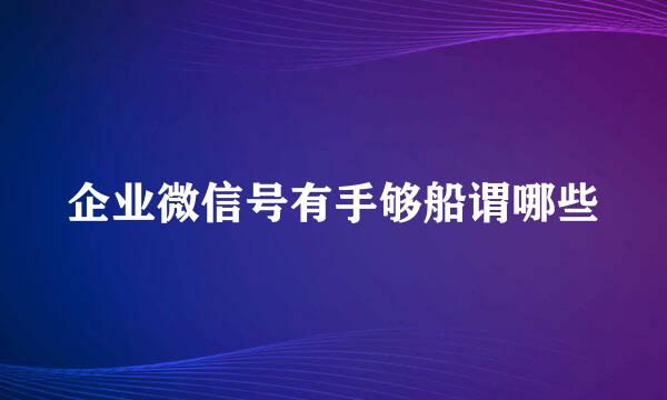 企业微信号有手够船谓哪些