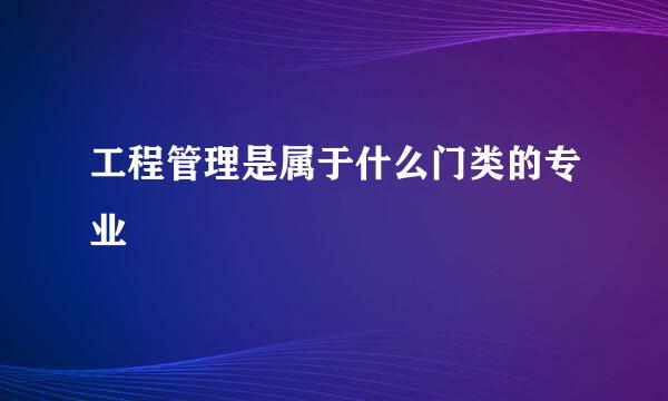 工程管理是属于什么门类的专业